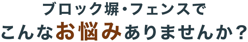 ブロック塀・フェンスでこんなお悩みありませんか？